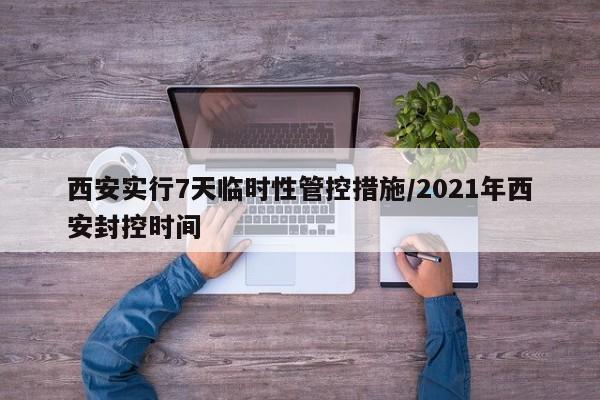 西安实行7天临时性管控措施/2021年西安封控时间