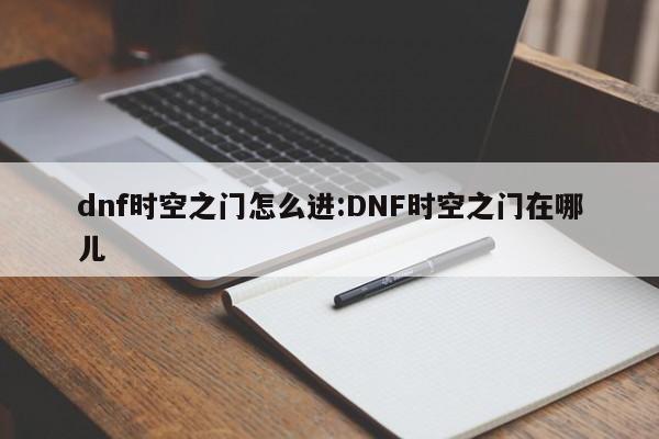 dnf时空之门怎么进:DNF时空之门在哪儿