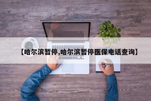 【哈尔滨暂停,哈尔滨暂停医保电话查询】