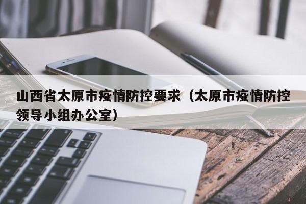 山西省太原市疫情防控要求(太原市疫情防控领导小组办公室)