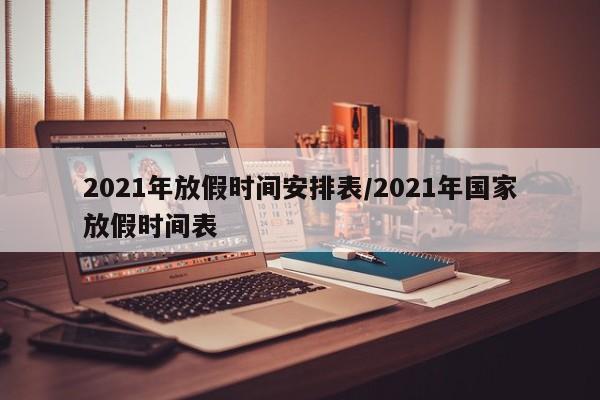 2021年放假时间安排表/2021年国家放假时间表