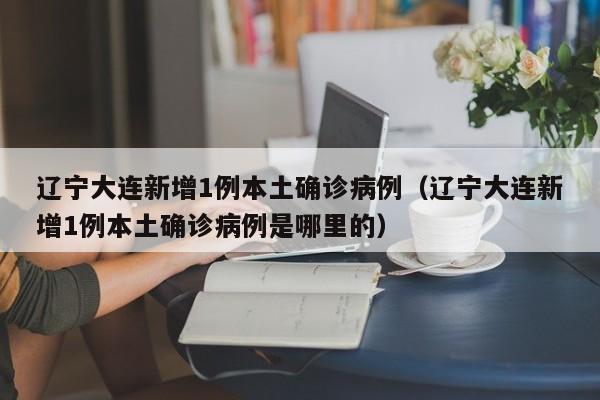 辽宁大连新增1例本土确诊病例(辽宁大连新增1例本土确诊病例是哪里的)