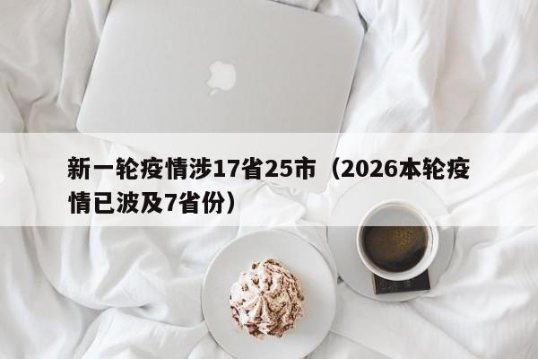 新一轮疫情涉17省25市(2026本轮疫情已波及7省份)