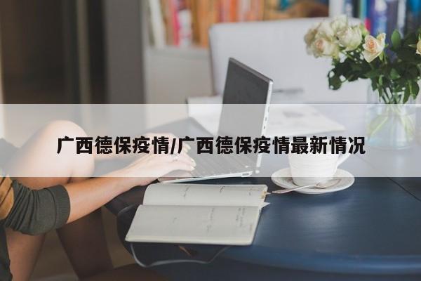 广西德保疫情/广西德保疫情最新情况