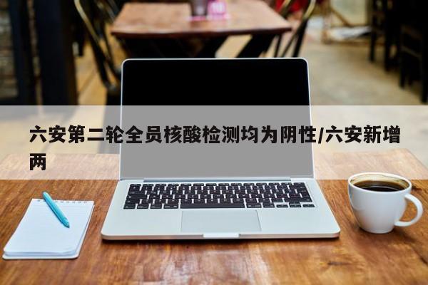 六安第二轮全员核酸检测均为阴性/六安新增两