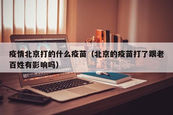 疫情北京打的什么疫苗(北京的疫苗打了跟老百姓有影响吗)