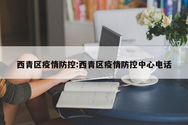 西青区疫情防控:西青区疫情防控中心电话