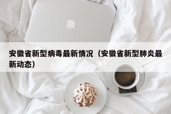 安徽省新型病毒最新情况(安徽省新型肺炎最新动态)