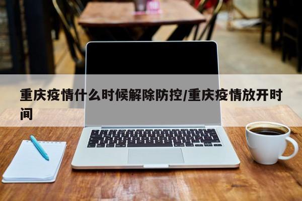重庆疫情什么时候解除防控/重庆疫情放开时间