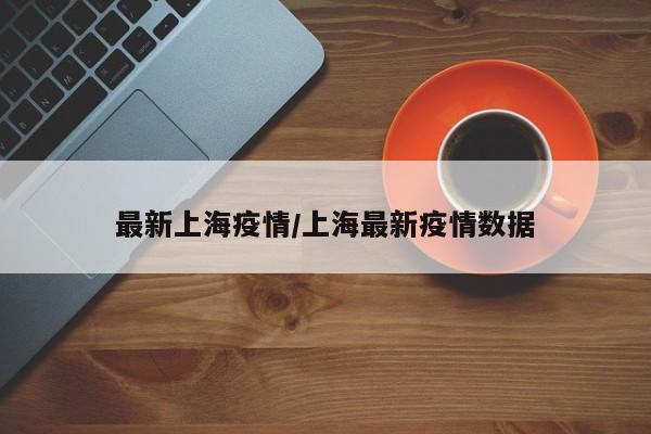 最新上海疫情/上海最新疫情数据
