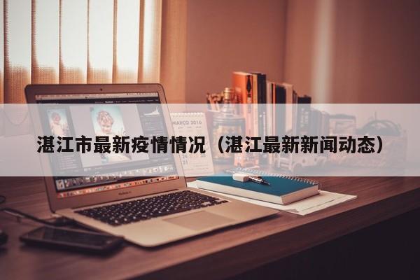 湛江市最新疫情情况(湛江最新新闻动态)