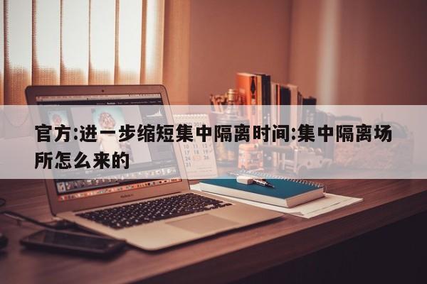 官方:进一步缩短集中隔离时间:集中隔离场所怎么来的