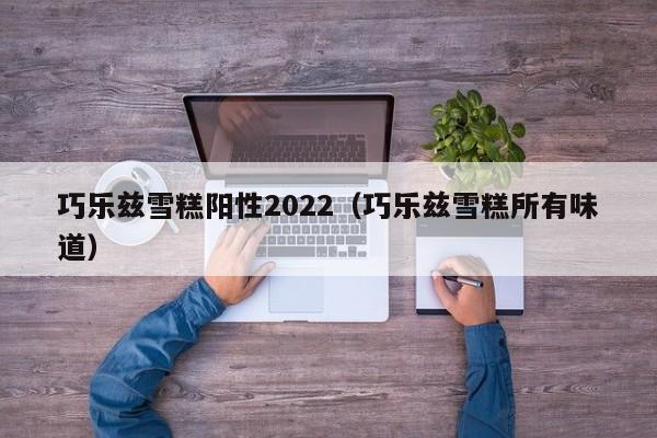 巧乐兹雪糕阳性2022(巧乐兹雪糕所有味道)