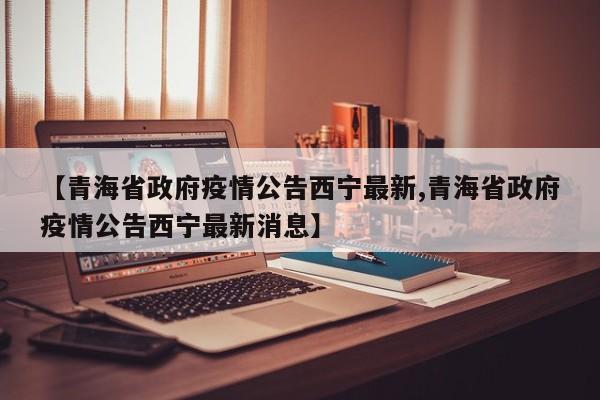 【青海省政府疫情公告西宁最新,青海省政府疫情公告西宁最新消息】