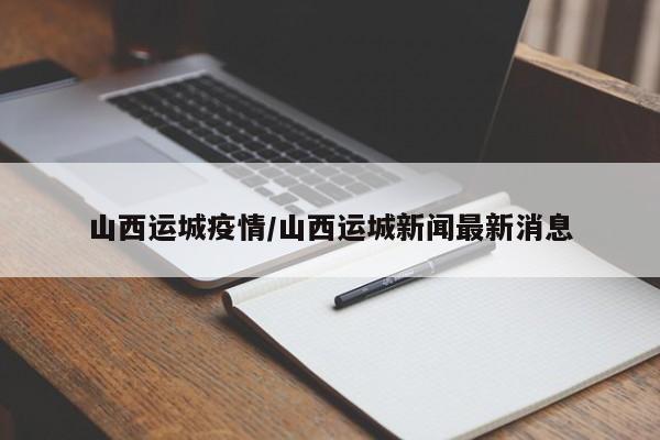 山西运城疫情/山西运城新闻最新消息