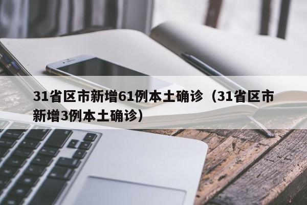 31省区市新增61例本土确诊(31省区市新增3例本土确诊)