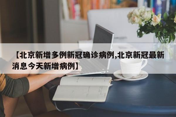 【北京新增多例新冠确诊病例,北京新冠最新消息今天新增病例】