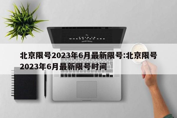 北京限号2023年6月最新限号:北京限号2023年6月最新限号时间