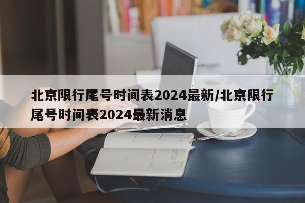 北京限行尾号时间表2024最新/北京限行尾号时间表2024最新消息
