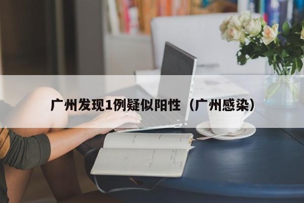 广州发现1例疑似阳性(广州感染)