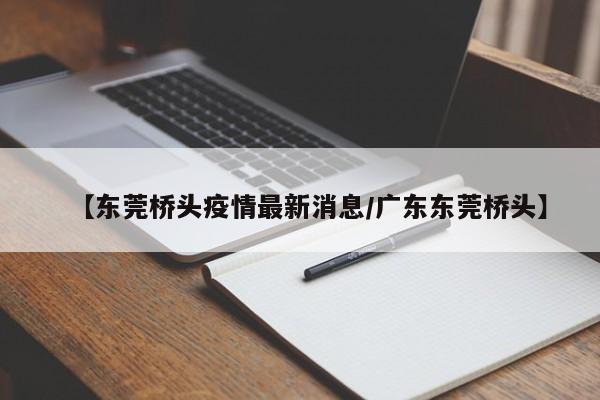 【东莞桥头疫情最新消息/广东东莞桥头】