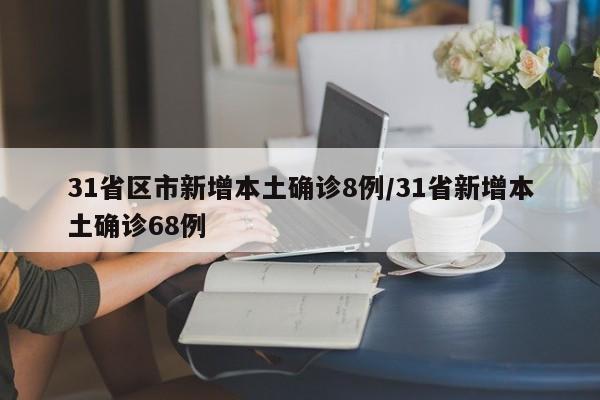 31省区市新增本土确诊8例/31省新增本土确诊68例