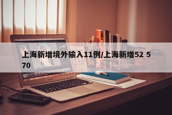 上海新增境外输入11例/上海新增52 570