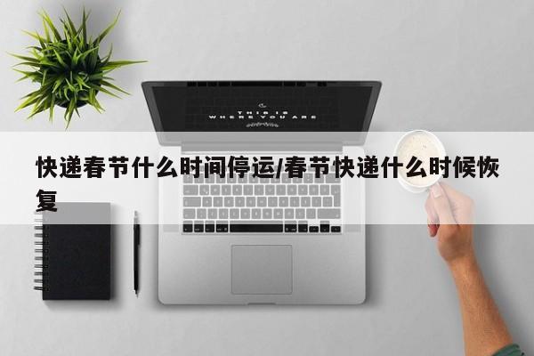 快递春节什么时间停运/春节快递什么时候恢复