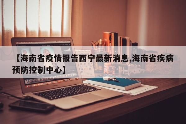 【海南省疫情报告西宁最新消息,海南省疾病预防控制中心】