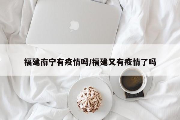 福建南宁有疫情吗/福建又有疫情了吗