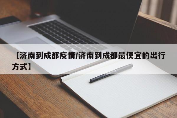 【济南到成都疫情/济南到成都最便宜的出行方式】