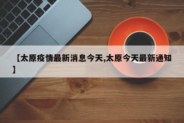 【太原疫情最新消息今天,太原今天最新通知】
