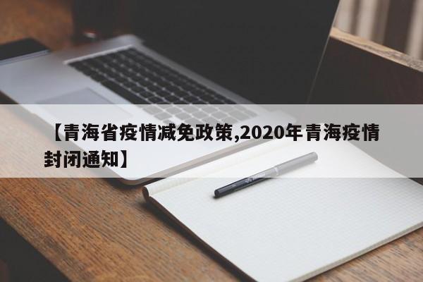 【青海省疫情减免政策,2020年青海疫情封闭通知】