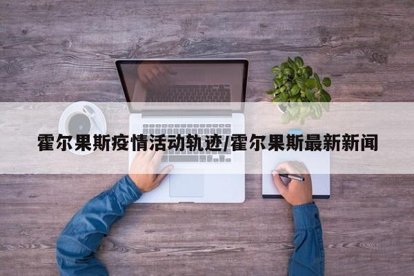 霍尔果斯疫情活动轨迹/霍尔果斯最新新闻