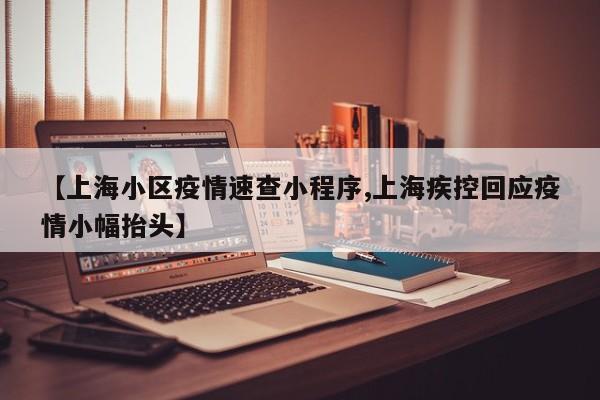 【上海小区疫情速查小程序,上海疾控回应疫情小幅抬头】