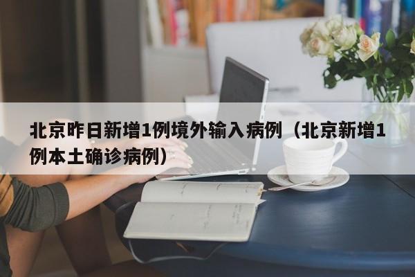 北京昨日新增1例境外输入病例(北京新增1例本土确诊病例)