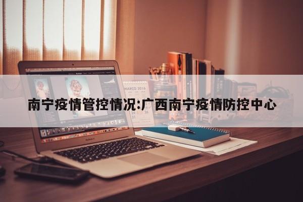 南宁疫情管控情况:广西南宁疫情防控中心
