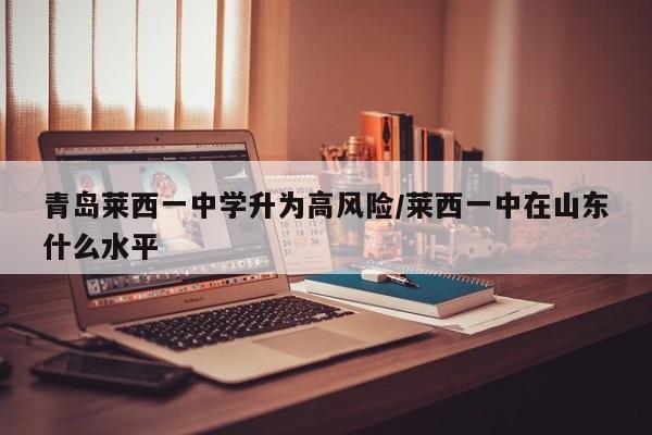 青岛莱西一中学升为高风险/莱西一中在山东什么水平