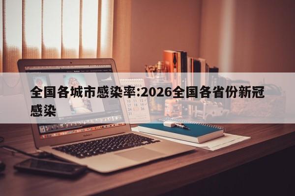 全国各城市感染率:2026全国各省份新冠感染