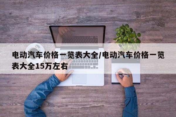电动汽车价格一览表大全/电动汽车价格一览表大全15万左右