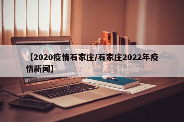 【2020疫情石家庄/石家庄2022年疫情新闻】