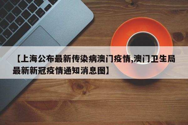 【上海公布最新传染病澳门疫情,澳门卫生局最新新冠疫情通知消息图】