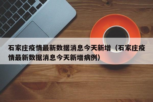 石家庄疫情最新数据消息今天新增(石家庄疫情最新数据消息今天新增病例)