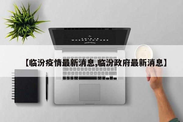 【临汾疫情最新消息,临汾政府最新消息】