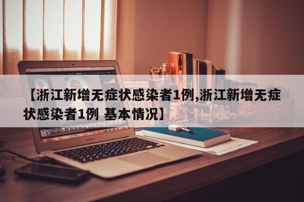 【浙江新增无症状感染者1例,浙江新增无症状感染者1例 基本情况】