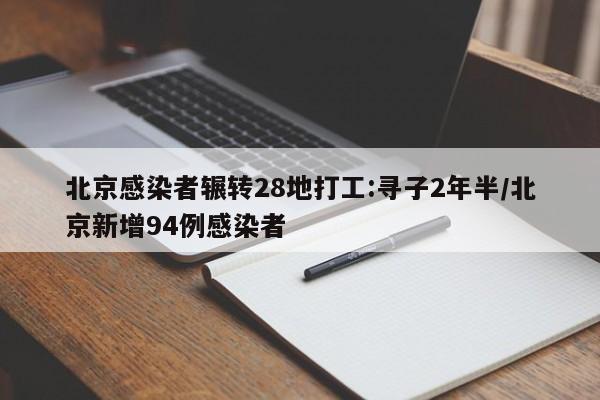 北京感染者辗转28地打工:寻子2年半/北京新增94例感染者