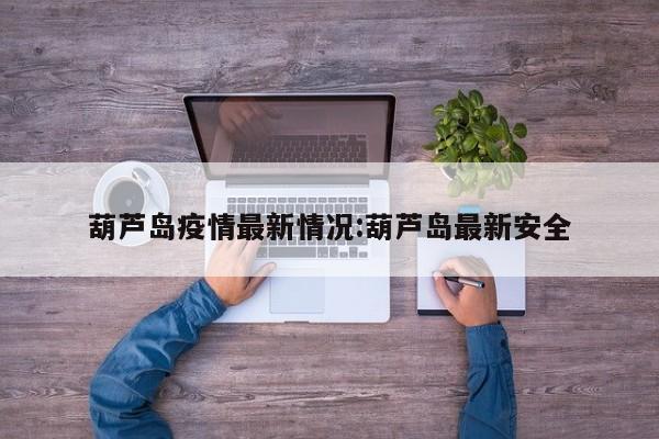 葫芦岛疫情最新情况:葫芦岛最新安全