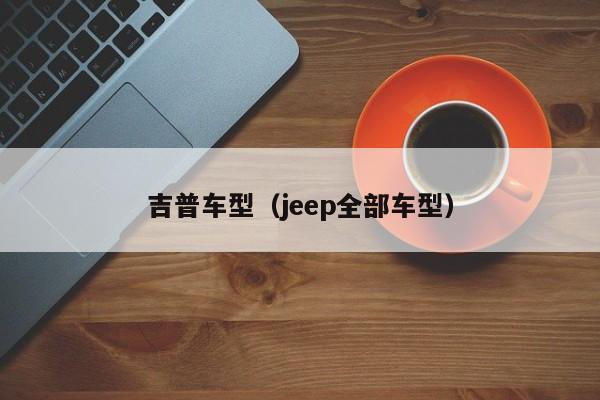 吉普车型(jeep全部车型)