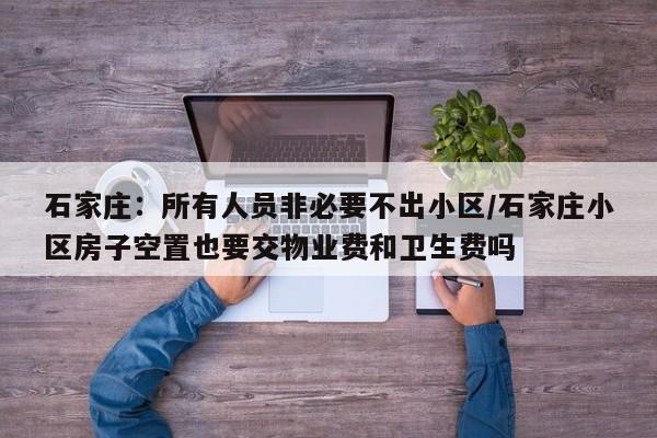 石家庄:所有人员非必要不出小区/石家庄小区房子空置也要交物业费和卫生费吗