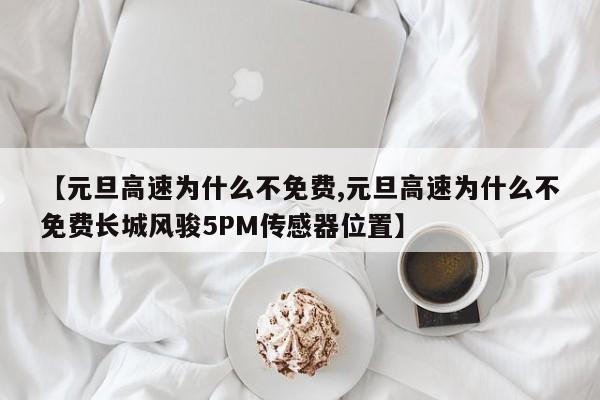 【元旦高速为什么不免费,元旦高速为什么不免费长城风骏5PM传感器位置】